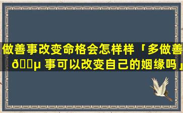 做善事改变命格会怎样样「多做善 🐵 事可以改变自己的姻缘吗」